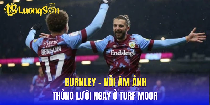 Burnley - Nỗi ám ảnh thủng lưới ngay ở Turf Moor
