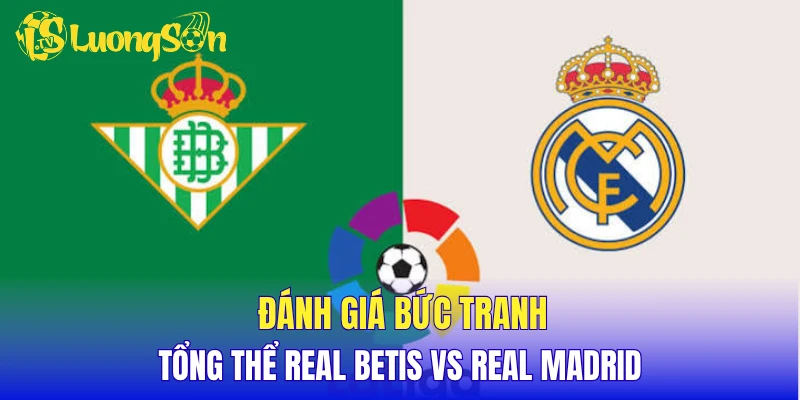 Đánh giá bức tranh tổng thể Real Betis vs Real Madrid