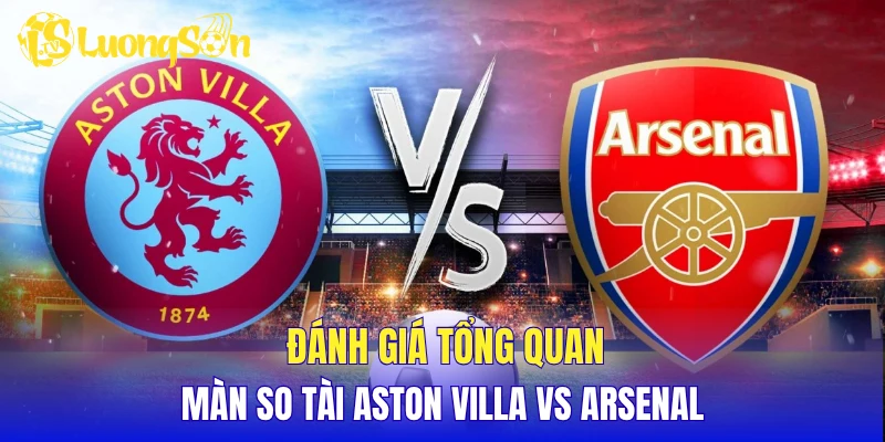 Đánh giá tổng quan màn so tài Aston Villa vs Arsenal