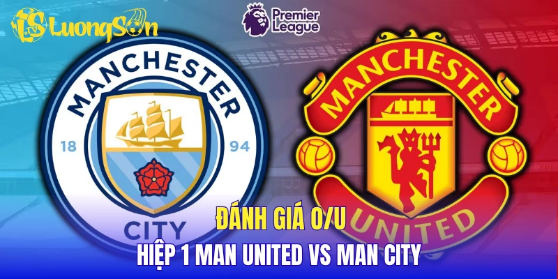Đánh giá tỷ lệ O/U hiệp 1 Man United vs Man City