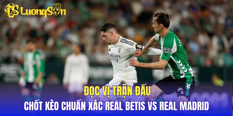 Đọc vị trận đấu, chốt kèo chuẩn xác Real Betis vs Real Madrid