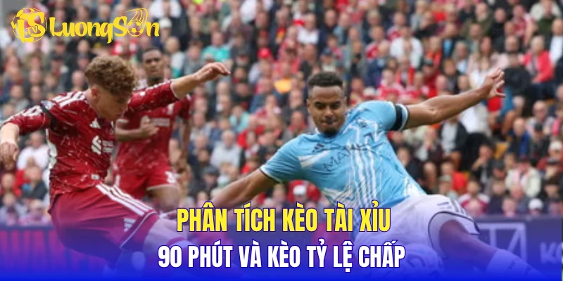 Phân tích kèo tài xỉu 90 phút và kèo tỷ lệ chấp