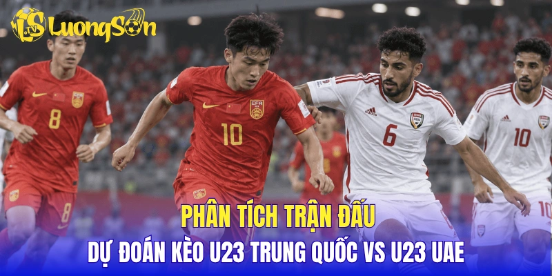 Phân tích trận đấu, dự đoán kèo U23 Trung Quốc vs U23 UAE