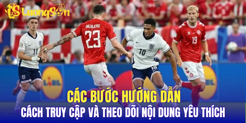 Các bước hướng dẫn cách truy cập và theo dõi nội dung yêu thích